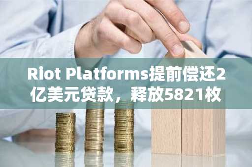 Riot Platforms提前偿还2亿美元贷款，释放5821枚比特币抵押品