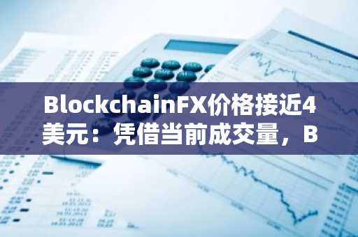 BlockchainFX价格接近4美元：凭借当前成交量，BFX能否突破6.40美元？