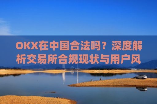 OKX在中国合法吗？深度解析交易所合规现状与用户风险防范_okex是国内还是国外