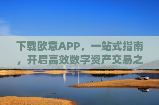 下载欧意APP，一站式指南，开启高效数字资产交易之旅_