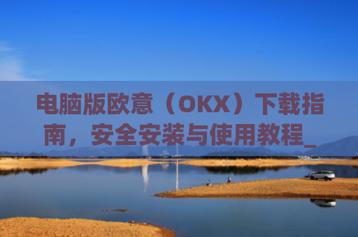 电脑版欧意（OKX）下载指南，安全安装与使用教程_电脑怎么下载欧路词典