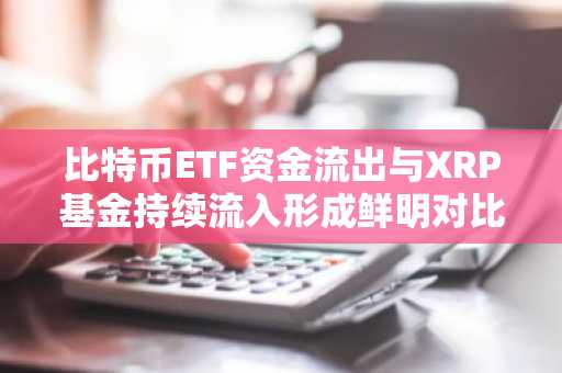 比特币ETF资金流出与XRP基金持续流入形成鲜明对比