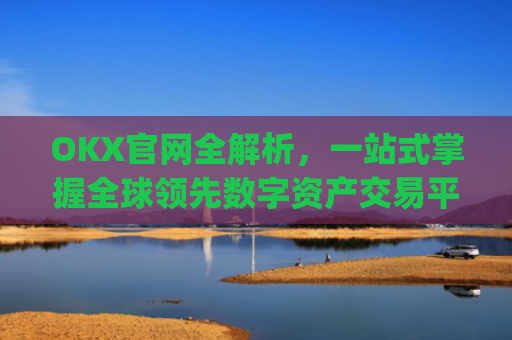OKX官网全解析，一站式掌握全球领先数字资产交易平台_okx官网入口网页版