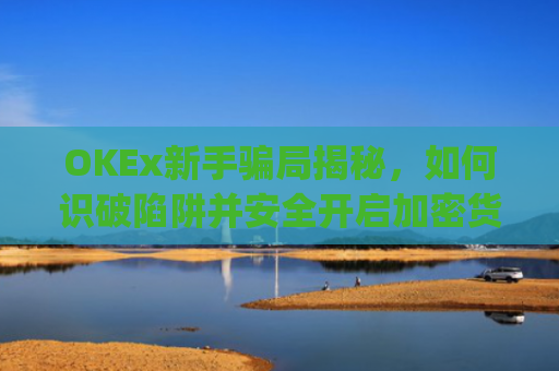 OKEx新手骗局揭秘，如何识破陷阱并安全开启加密货币之旅_okex平台可靠吗