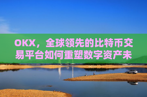 OKX，全球领先的比特币交易平台如何重塑数字资产未来？