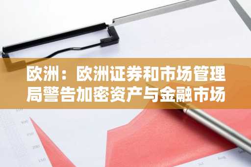 欧洲：欧洲证券和市场管理局警告加密资产与金融市场之间的联系日益紧密