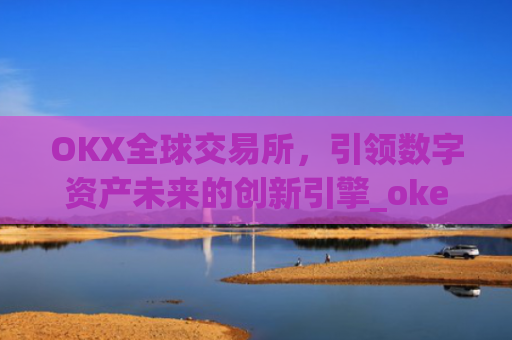 OKX全球交易所，引领数字资产未来的创新引擎_okex交易所是哪个国家
