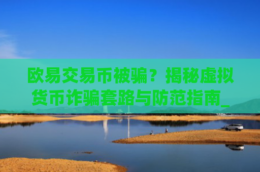 欧易交易币被骗？揭秘虚拟货币诈骗套路与防范指南_