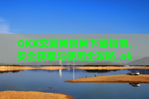 OKX交易所官网下载指南，安全获取与使用全攻略_ok交易所百科