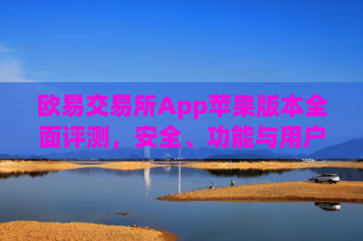 欧易交易所App苹果版本全面评测，安全、功能与用户体验深度解析_