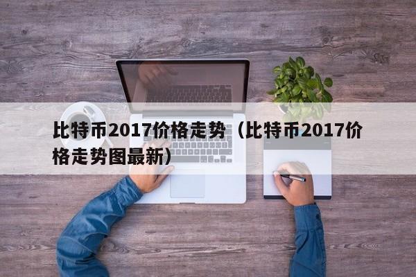 比特币2017价格走势（比特币2017价格走势图最新）