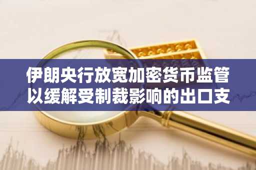 伊朗央行放宽加密货币监管以缓解受制裁影响的出口支付