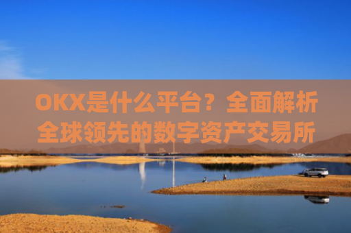 OKX是什么平台？全面解析全球领先的数字资产交易所_OKx是什么平台币