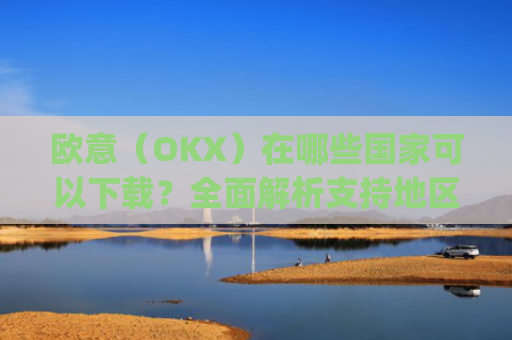 欧意（OKX）在哪些国家可以下载？全面解析支持地区与使用指南_怎么下载欧洲