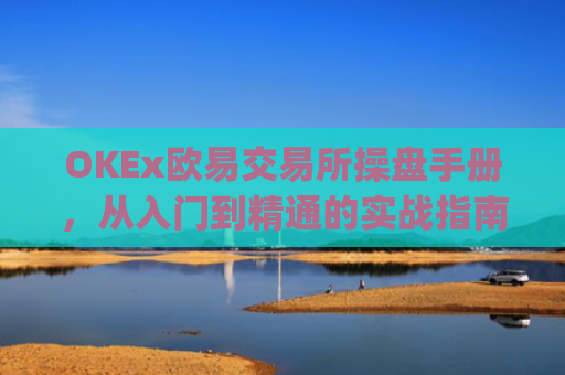 OKEx欧易交易所操盘手册，从入门到精通的实战指南_