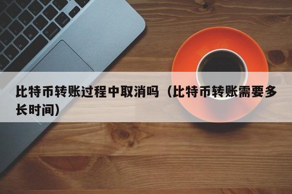 比特币转账过程中取消吗（比特币转账需要多长时间）