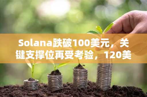 Solana跌破100美元，关键支撑位再受考验，120美元目标岌岌可危