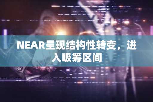 NEAR呈现结构性转变，进入吸筹区间
