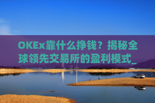 OKEx靠什么挣钱？揭秘全球领先交易所的盈利模式_okex是怎么赚钱的