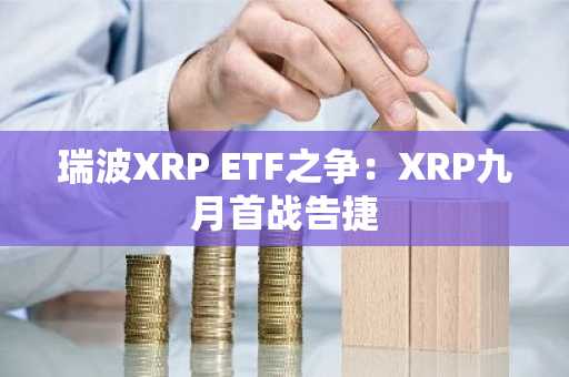 瑞波XRP ETF之争：XRP九月首战告捷