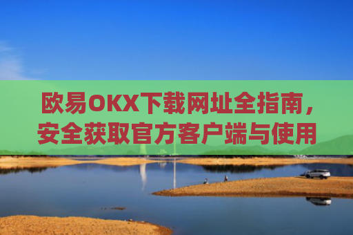 欧易OKX下载网址全指南，安全获取官方客户端与使用教程_