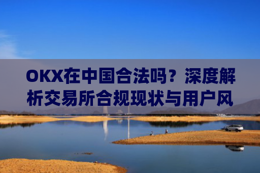 OKX在中国合法吗？深度解析交易所合规现状与用户风险防范_okex受中国监管吗