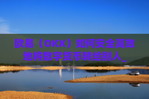 欧易（OKX）如何安全高效地将数字货币转给别人_