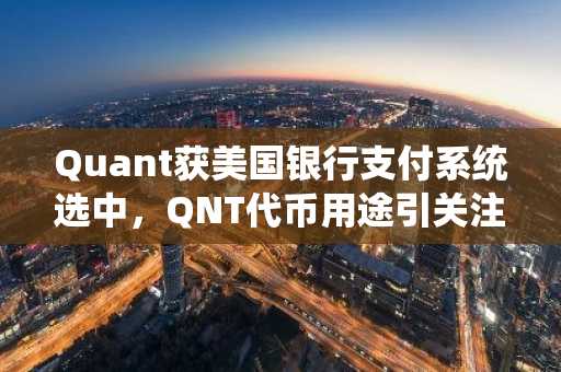 Quant获美国银行支付系统选中，QNT代币用途引关注