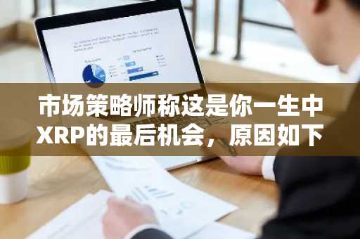 市场策略师称这是你一生中XRP的最后机会，原因如下