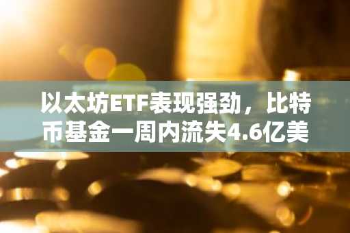 以太坊ETF表现强劲，比特币基金一周内流失4.6亿美元