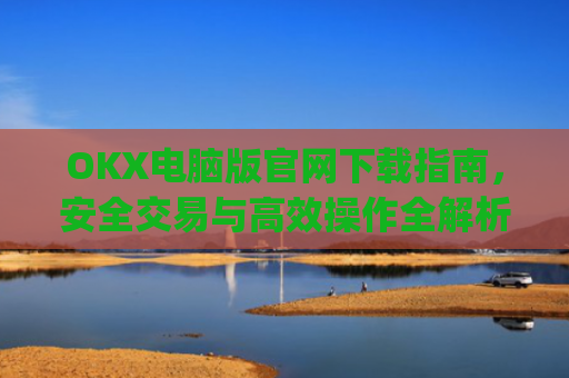 OKX电脑版官网下载指南，安全交易与高效操作全解析_okex 电脑版