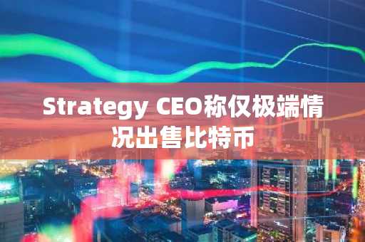 Strategy CEO称仅极端情况出售比特币