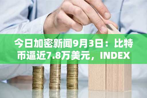 今日加密新闻9月3日：比特币逼近7.8万美元，INDEX飙升125%
