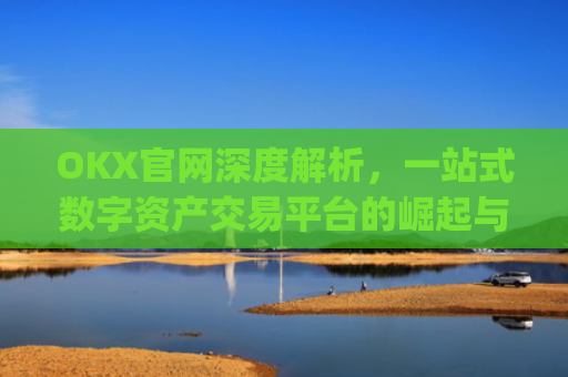 OKX官网深度解析，一站式数字资产交易平台的崛起与未来_okx官网网址多少