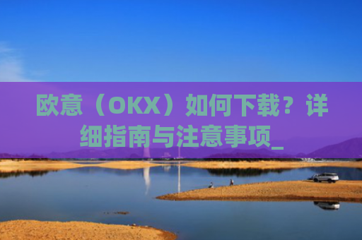 欧意（OKX）如何下载？详细指南与注意事项_