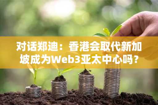 对话郑迪：香港会取代新加坡成为Web3亚太中心吗？