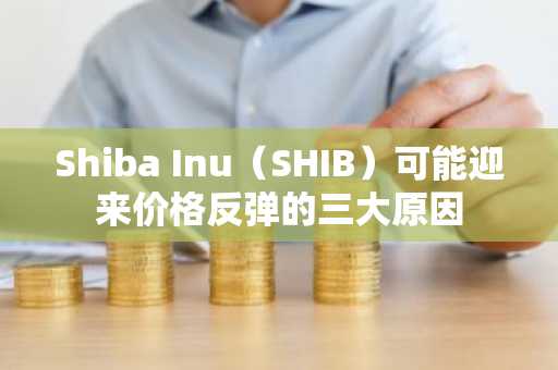 Shiba Inu（SHIB）可能迎来价格反弹的三大原因