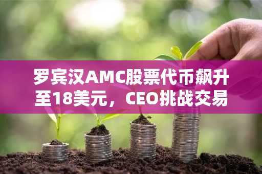 罗宾汉AMC股票代币飙升至18美元，CEO挑战交易