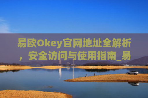 易欧Okey官网地址全解析，安全访问与使用指南_易欧下载