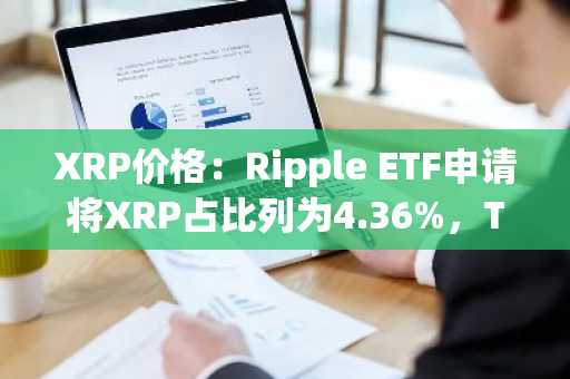 XRP价格：Ripple ETF申请将XRP占比列为4.36%，Teucrium推迟至10月