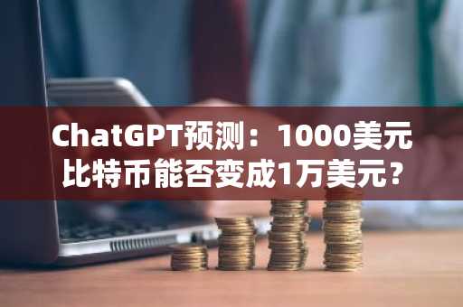 ChatGPT预测：1000美元比特币能否变成1万美元？