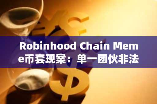 Robinhood Chain Meme币套现案：单一团伙非法获利1843万美元