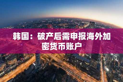 韩国：破产后需申报海外加密货币账户