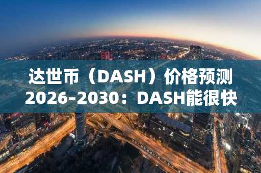 达世币（DASH）价格预测2026–2030：DASH能很快突破100美元吗？