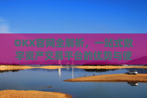 OKX官网全解析，一站式数字资产交易平台的优势与使用指南_okx官网最新版本.更新版.中国
