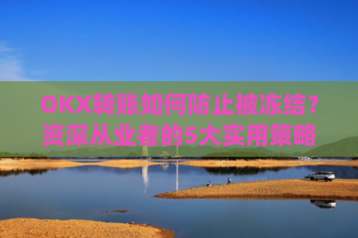 OKX转账如何防止被冻结？资深从业者的5大实用策略_okex 防止收到黑钱