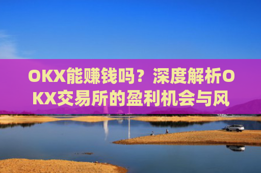 OKX能赚钱吗？深度解析OKX交易所的盈利机会与风险_okex能赚钱吗