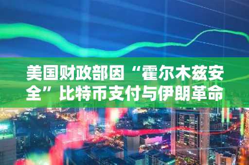 美国财政部因“霍尔木兹安全”比特币支付与伊朗革命卫队有关联而制裁BitBank