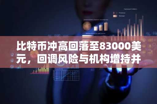 比特币冲高回落至83000美元，回调风险与机构增持并存