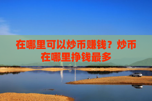 在哪里可以炒币赚钱？炒币在哪里挣钱最多